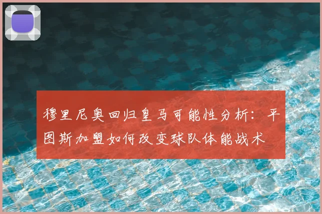 穆里尼奥回归皇马可能性分析：平图斯加盟如何改变球队体能战术