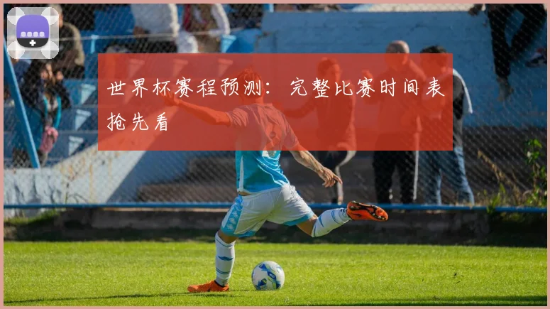 世界杯赛程预测：完整比赛时间表抢先看