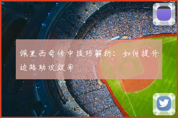佩里西奇传中技巧解析：如何提升边路助攻效率