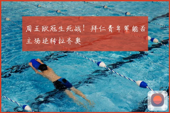 周五欧冠生死战！拜仁青年军能否主场逆转拉齐奥