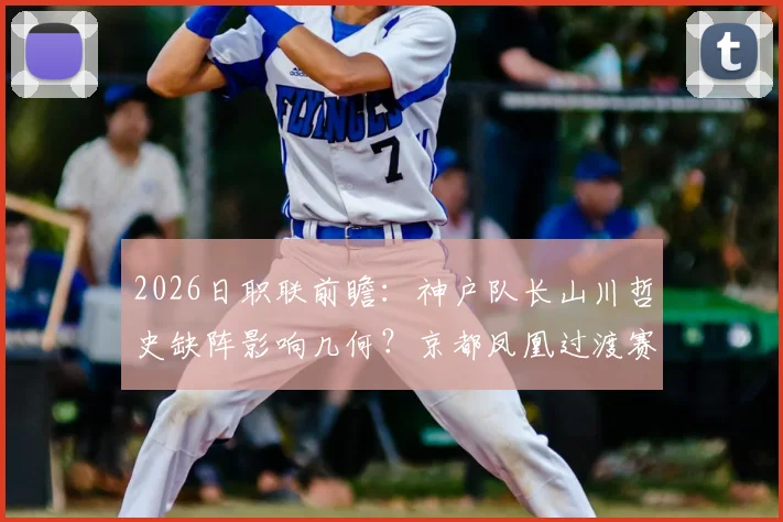 2026日职联前瞻：神户队长山川哲史缺阵影响几何？京都凤凰过渡赛季挣扎原因解析