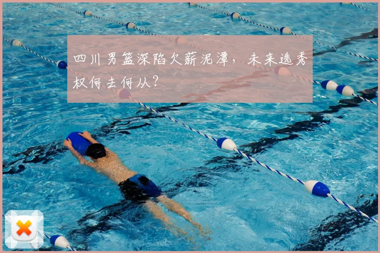 四川男篮深陷欠薪泥潭，未来选秀权何去何从？