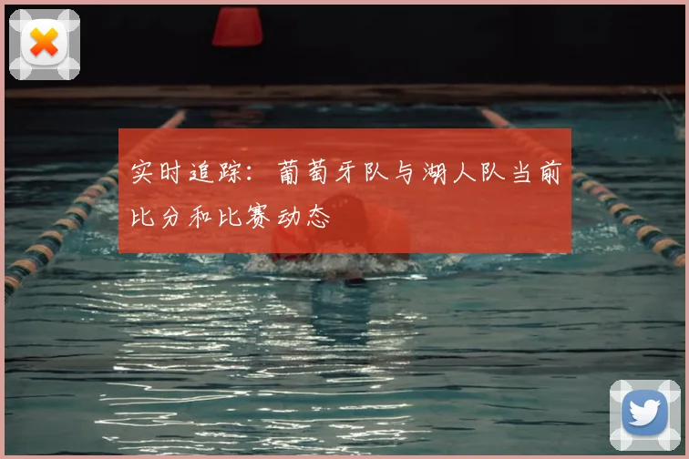 实时追踪：葡萄牙队与湖人队当前比分和比赛动态