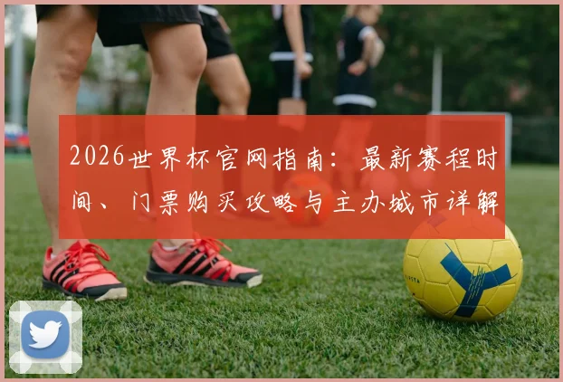2026世界杯官网指南：最新赛程时间、门票购买攻略与主办城市详解