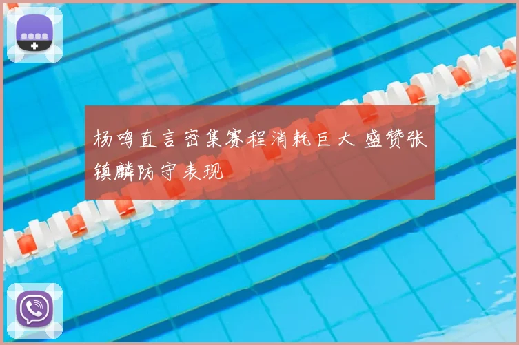杨鸣直言密集赛程消耗巨大 盛赞张镇麟防守表现