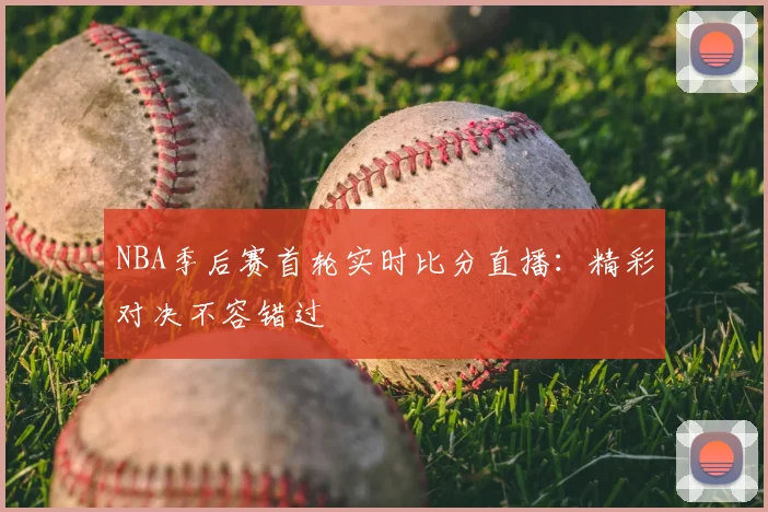 NBA季后赛首轮实时比分直播：精彩对决不容错过
