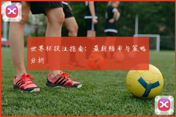世界杯投注指南：最新赔率与策略分析