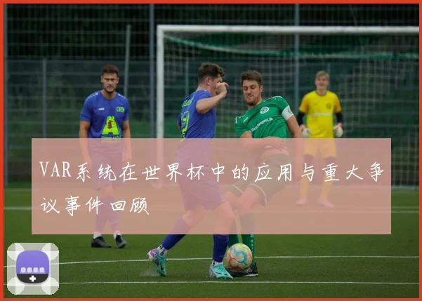 VAR系统在世界杯中的应用与重大争议事件回顾
