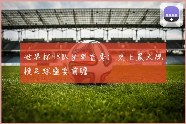 世界杯48队扩军首秀：史上最大规模足球盛宴前瞻
