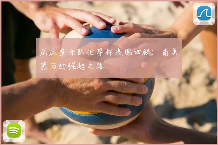 厄瓜多尔队世界杯表现回顾：南美黑马的崛起之路