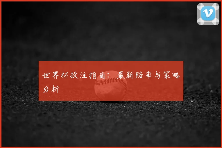 世界杯投注指南：最新赔率与策略分析