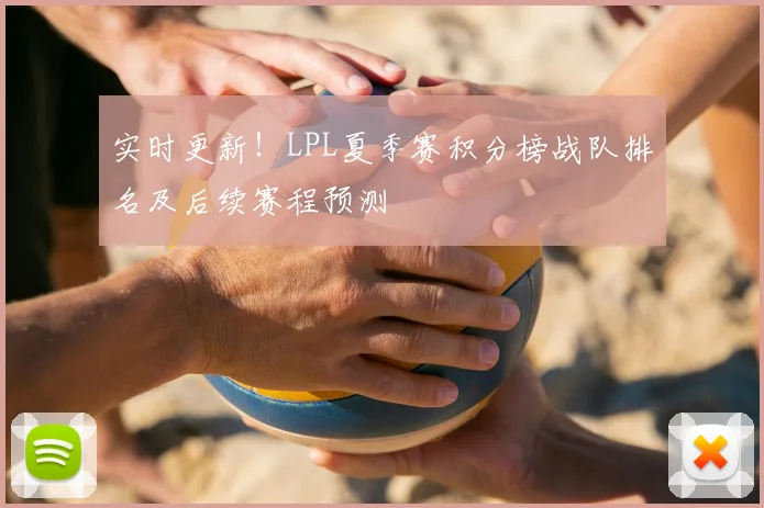 实时更新!LPL夏季赛积分榜战队排名及后续赛程预测