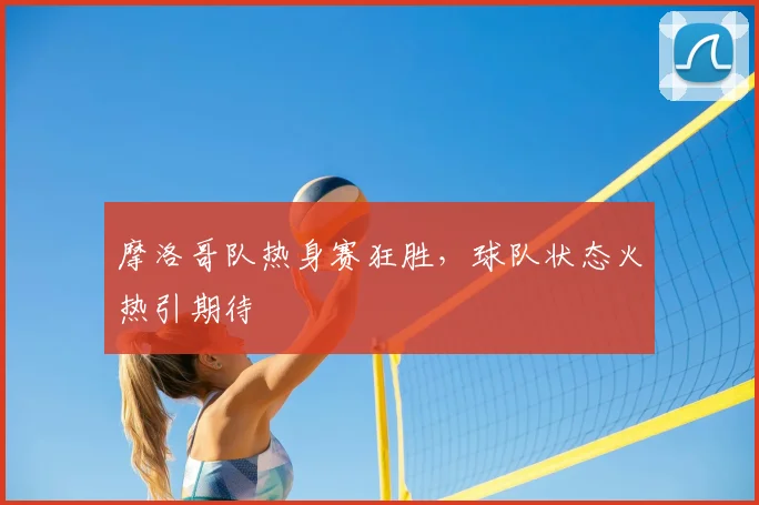 摩洛哥队热身赛狂胜，球队状态火热引期待