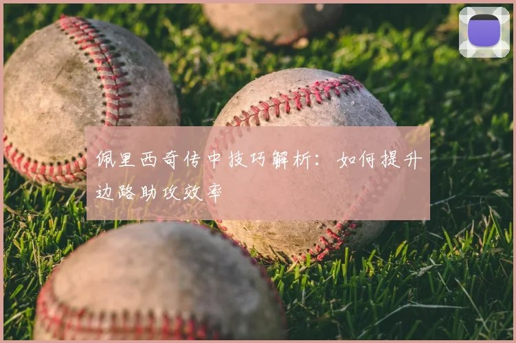 佩里西奇传中技巧解析：如何提升边路助攻效率