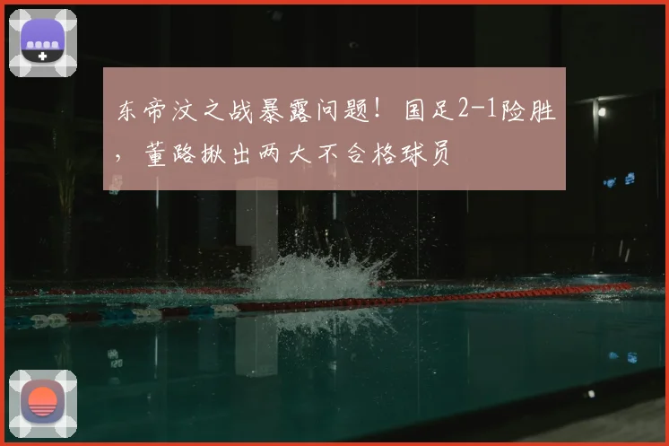 东帝汶之战暴露问题！国足2-1险胜，董路揪出两大不合格球员