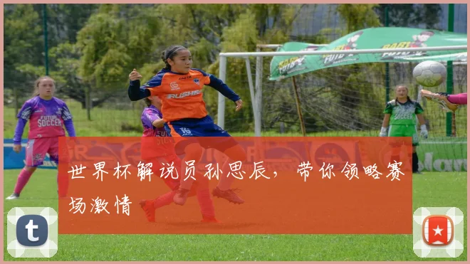 世界杯解说员孙思辰，带你领略赛场激情
