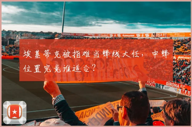 埃基蒂克被指难当锋线大任，中锋位置究竟谁适合？