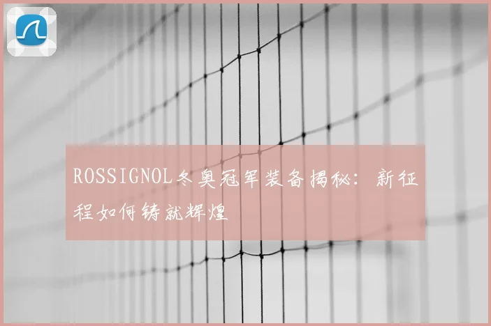 ROSSIGNOL冬奥冠军装备揭秘：新征程如何铸就辉煌