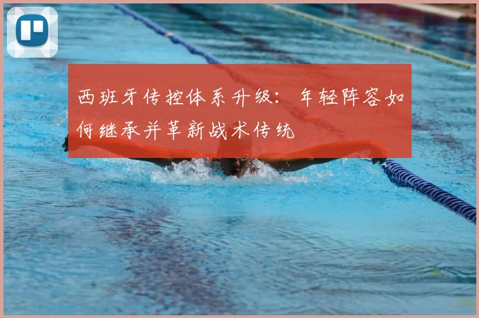 西班牙传控体系升级：年轻阵容如何继承并革新战术传统