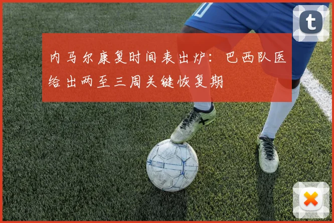 内马尔康复时间表出炉：巴西队医给出两至三周关键恢复期
