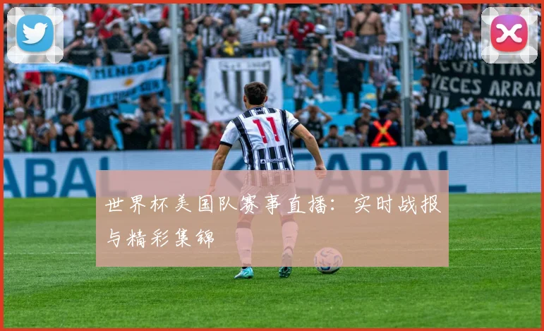 世界杯美国队赛事直播：实时战报与精彩集锦