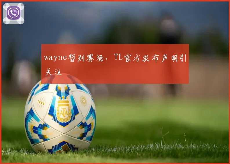 wayne暂别赛场，TL官方发布声明引关注