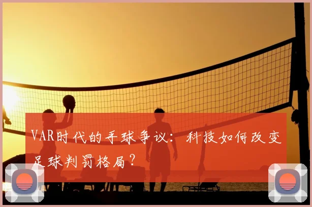 VAR时代的手球争议：科技如何改变足球判罚格局？