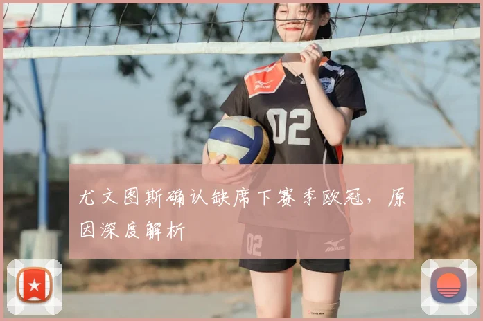 尤文图斯确认缺席下赛季欧冠，原因深度解析