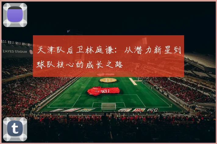 天津队后卫林庭谦：从潜力新星到球队核心的成长之路