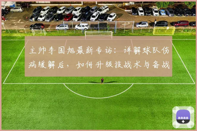 主帅李国旭最新专访：详解球队伤病缓解后，如何升级技战术与备战策略