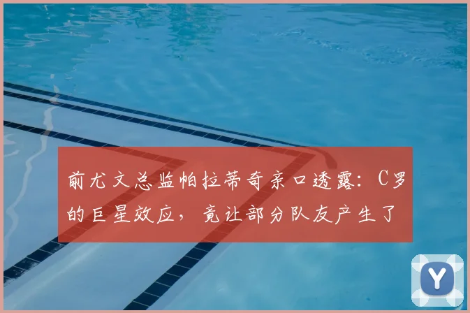 前尤文总监帕拉蒂奇亲口透露：C罗的巨星效应，竟让部分队友产生了依赖心理？