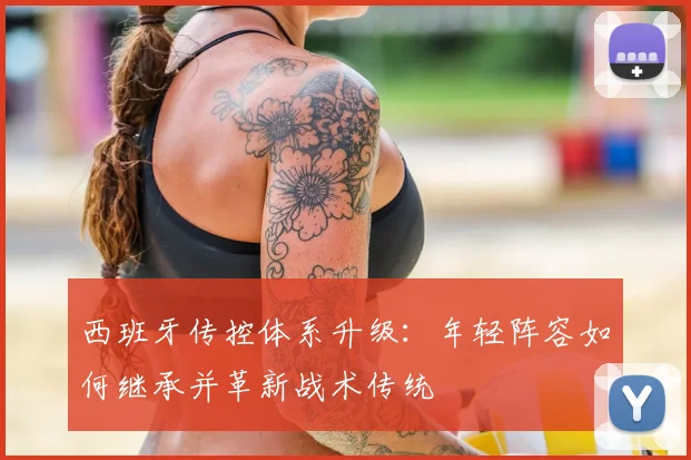西班牙传控体系升级:年轻阵容如何继承并革新战术传统